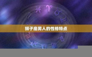 狮子座男人的性格(狮子座男人的性格脾气及弱点)